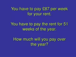 You have to pay £87 per week for your rent. You have to pay the rent for 51 weeks of the year.