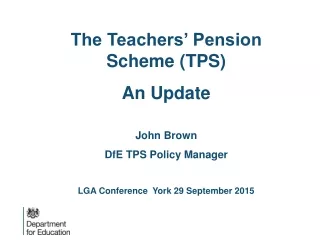 The Teachers’ Pension Scheme (TPS) An Update John Brown DfE TPS Policy Manager