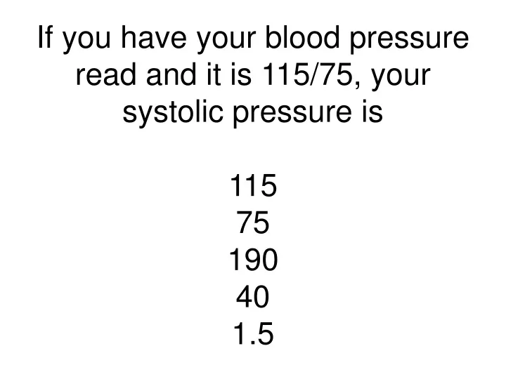 if you have your blood pressure read and it is 115 75 your systolic pressure is 115 75 190 40 1 5