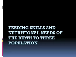 FEEDING SKILLS AND NUTRITIONAL NEEDS OF the birth to three population