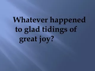 Whatever happened  	to glad tidings of  	    	  great joy?