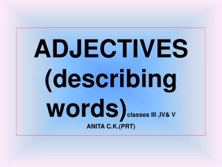 ADJECTIVES (describing words) classes III ,IV&amp; V  ANITA C.K.(PRT)