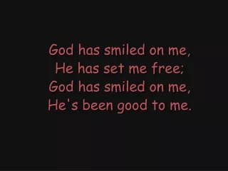 God has smiled on me, He has set me free; God has smiled on me, He's been good to me.