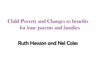 Child Poverty and Changes to benefits for lone parents and families Ruth Hession and Nel Coles