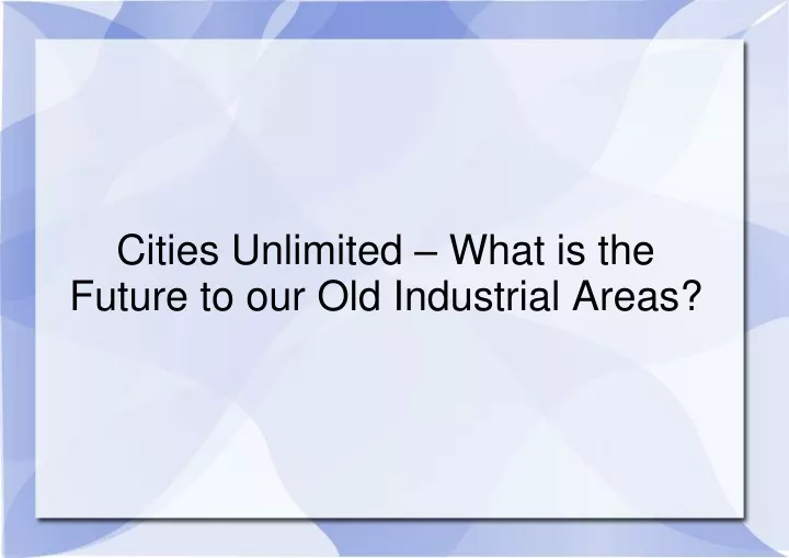 cities unlimited what is the future to our old industrial areas