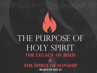 The Purpose of Holy Spirit The legacy of jesus &amp; The spirit of sonship Romans 8:14-21