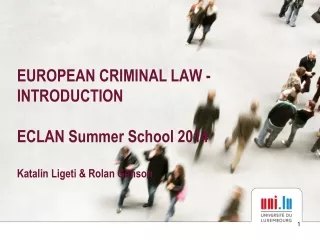 EUROPEAN CRIMINAL LAW - INTRODUCTION ECLAN Summer School 2014  Katalin Ligeti &amp; Rolan Genson