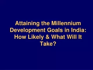 Attaining the Millennium Development Goals in India: How Likely &amp; What Will It Take?