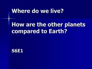 Where do we live? How are the other planets compared to Earth? S6E1