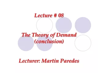 Lecture # 08 The Theory of Demand (conclusion) Lecturer: Martin Paredes