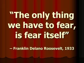 “The only thing we have to fear, is fear itself” – Franklin Delano Roosevelt, 1933
