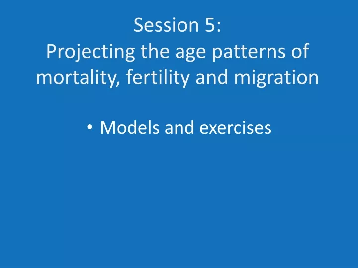 session 5 projecting the age patterns of mortality fertility and migration
