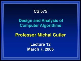 CS 575 Design and Analysis of Computer Algorithms Professor Michal Cutler Lecture 12 March 7, 2005