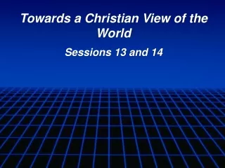 Towards a Christian View of the World Sessions 13 and 14