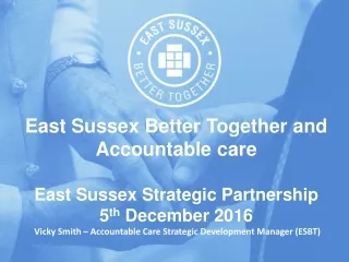 East Sussex Better Together and Accountable care East Sussex Strategic Partnership