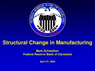 Structural Change in Manufacturing Mark Schweitzer Federal Reserve Bank of Cleveland