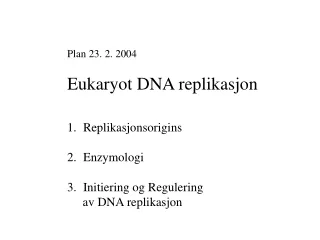 Plan 23. 2. 2004 Eukaryot DNA replikasjon Replikasjonsorigins Enzymologi Initiering og Regulering