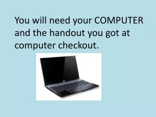 You will need your COMPUTER and the handout you got at computer checkout.