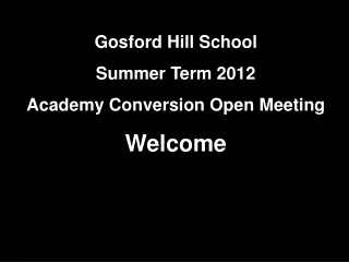 Gosford Hill School  Summer Term 2012  Academy Conversion Open Meeting   Welcome