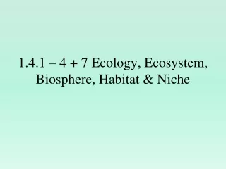 1.4.1 – 4 + 7 Ecology, Ecosystem, Biosphere, Habitat &amp; Niche