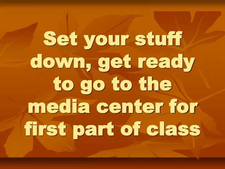 set your stuff down get ready to go to the media center for first part of class