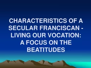 CHARACTERISTICS OF A SECULAR FRANCISCAN - LIVING OUR VOCATION: A FOCUS ON THE BEATITUDES
