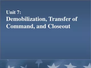 Unit 7:   Demobilization, Transfer of Command, and Closeout