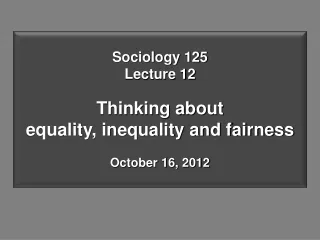 Sociology 125 Lecture 12 Thinking about  equality, inequality and fairness October 16, 2012