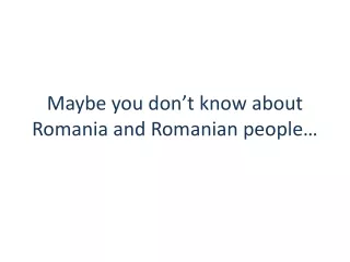 Maybe you don’t know about Romania and Romanian people…