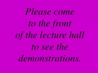 Please come  to the front of the lecture hall to see the demonstrations.