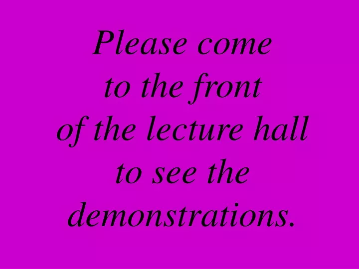 please come to the front of the lecture hall to see the demonstrations