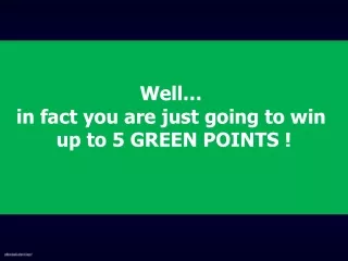 Well…  in fact you are just going to win  up to 5 GREEN POINTS !