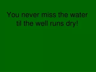 You never miss the water til the well runs dry!
