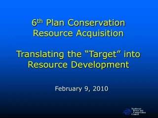 6 th  Plan Conservation Resource Acquisition Translating the “Target” into Resource Development