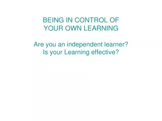 BEING IN CONTROL OF  YOUR OWN LEARNING Are you an independent learner? Is your Learning effective?