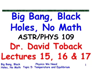 Big Bang, Black Holes, No Math ASTR/PHYS 109 Dr. David Toback Lectures 15, 16 &amp; 17