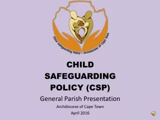 CHILD  SAFEGUARDING  POLICY (CSP) General Parish Presentation Archdiocese of Cape Town April 2016