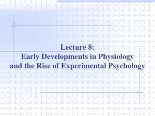 Lecture 8: Early Developments in Physiology  and the Rise of Experimental Psychology
