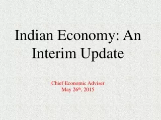 Indian Economy: An Interim Update Chief Economic Adviser May 26 th , 2015