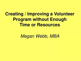Creating / Improving a Volunteer Program without Enough  Time or Resources  Megan Webb, MBA