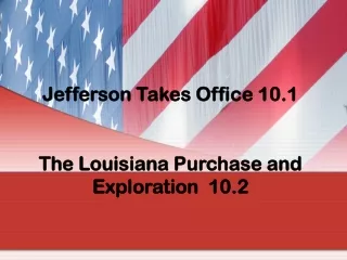 Jefferson Takes Office 10.1 The Louisiana Purchase and Exploration  10.2
