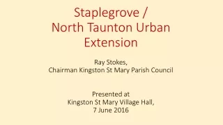 Staplegrove / North Taunton Urban  Extension Ray Stokes,  Chairman Kingston St Mary Parish Council