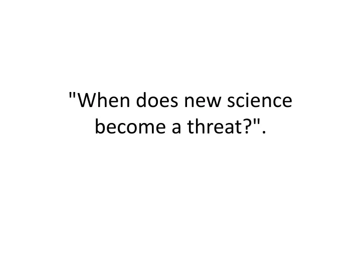 when does new science become a threat