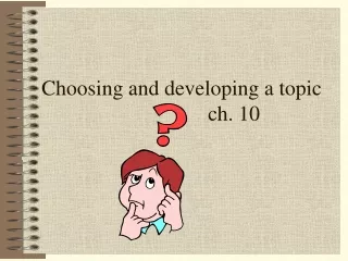 Choosing and developing a topic 			ch. 10