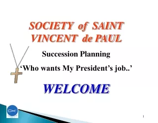 SOCIETY  of  SAINT VINCENT  de PAUL Succession Planning ‘Who wants My President’s job..’ WELCOME