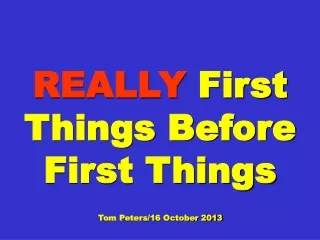 REALLY  First Things Before First Things Tom Peters/16 October 2013
