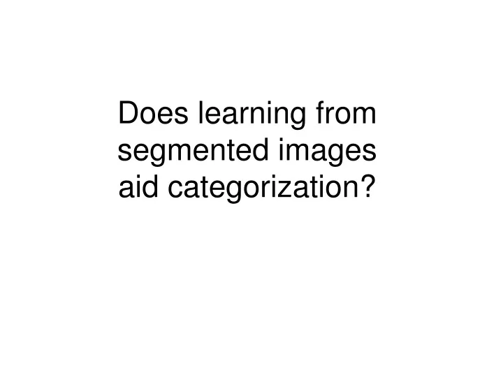 does learning from segmented images aid categorization