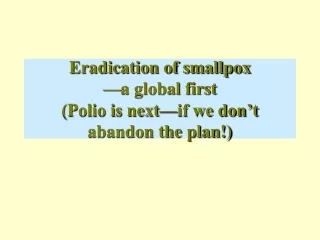 Eradication of smallpox —a global first  (Polio is next—if we don’t abandon the plan!)