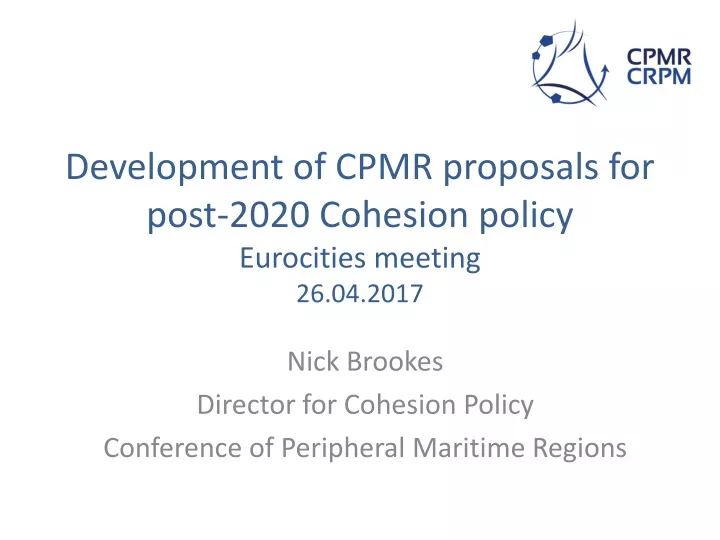 development of cpmr proposals for post 2020 cohesion policy eurocities meeting 26 04 2017