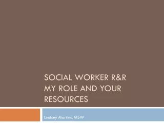 SOCIAL WORKER R&amp;R  MY ROLE AND YOUR RESOURCES